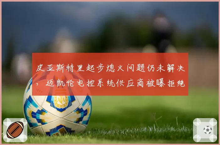 皮亚斯特里起步熄火问题仍未解决,迈凯伦电控系统供应商被曝拒绝召回