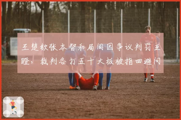 王楚钦张本智和局间因争议判罚互瞪,裁判各打五十大板被指回避问题