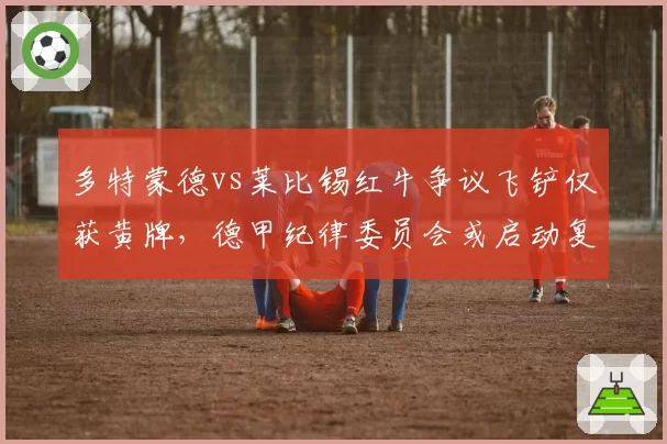 多特蒙德vs莱比锡红牛争议飞铲仅获黄牌，德甲纪律委员会或启动复核