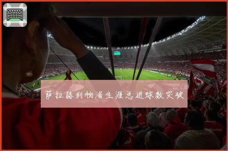 萨拉赫利物浦生涯总进球数突破