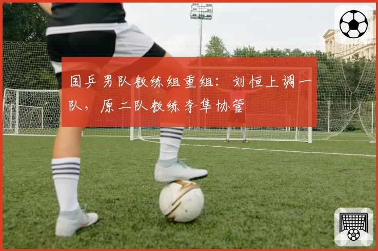国乒男队教练组重组：刘恒上调一队，原二队教练李隼协管