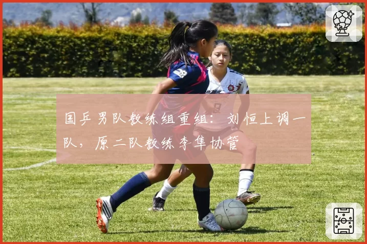 国乒男队教练组重组：刘恒上调一队，原二队教练李隼协管