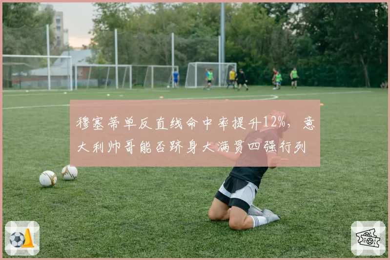 穆塞蒂单反直线命中率提升12%，意大利帅哥能否跻身大满贯四强行列？