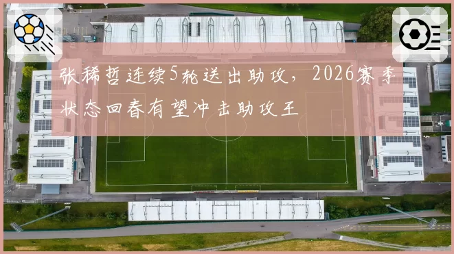 张稀哲连续5轮送出助攻,2026赛季状态回春有望冲击助攻王