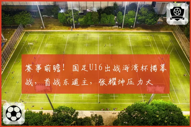 赛事前瞻！国足U16出战海湾杯揭幕战，首战东道主，张耀坤压力大