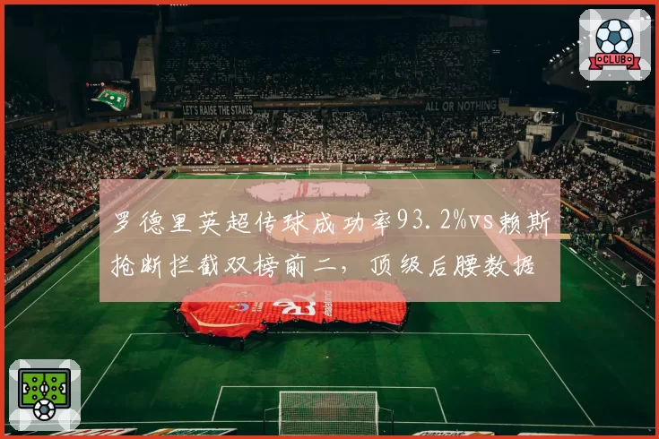 罗德里英超传球成功率93.2%vs赖斯抢断拦截双榜前二,顶级后腰数据画像截然不同
