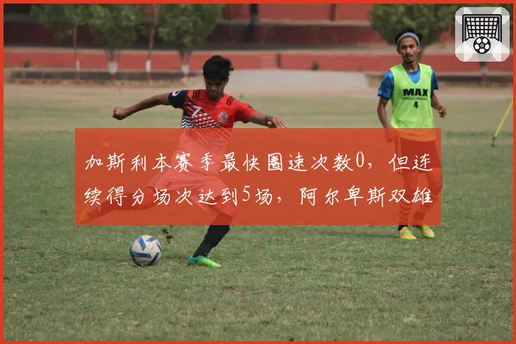 加斯利本赛季最快圈速次数0,但连续得分场次达到5场,阿尔卑斯双雄谁能先摘得最快圈?