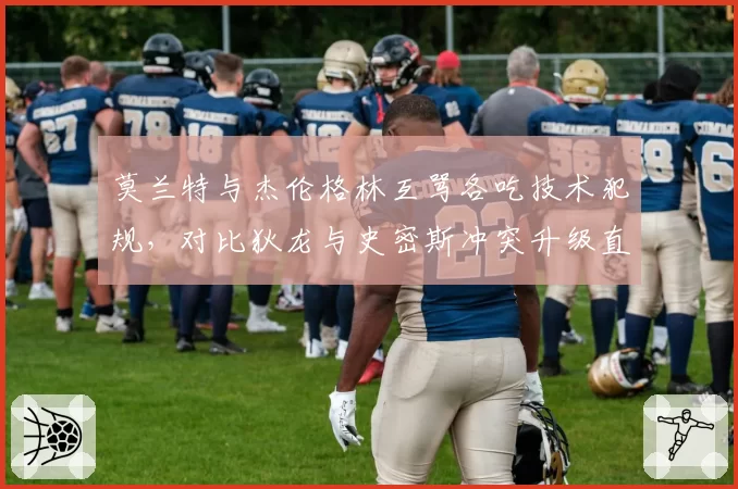 莫兰特与杰伦格林互骂各吃技术犯规,对比狄龙与史密斯冲突升级直接被驱逐