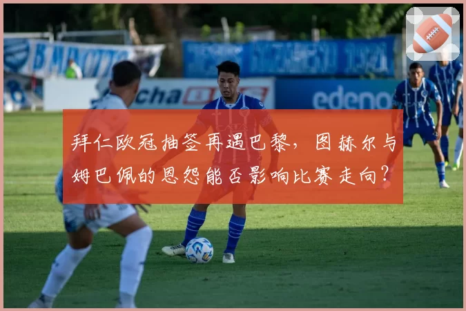 拜仁欧冠抽签再遇巴黎，图赫尔与姆巴佩的恩怨能否影响比赛走向？