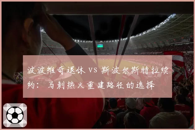 波波维奇退休 vs 斯波尔斯特拉续约:马刺热火重建路径的选择