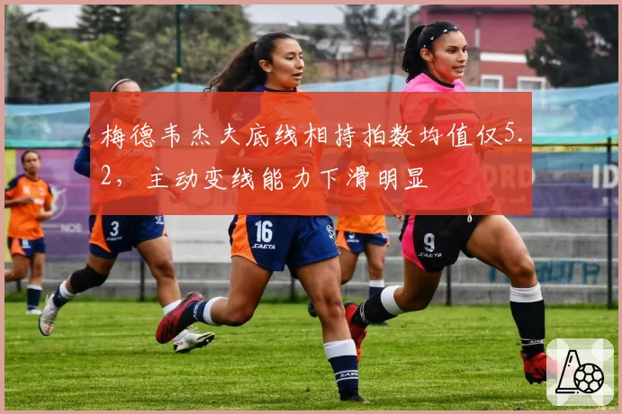 梅德韦杰夫底线相持拍数均值仅5.2,主动变线能力下滑明显