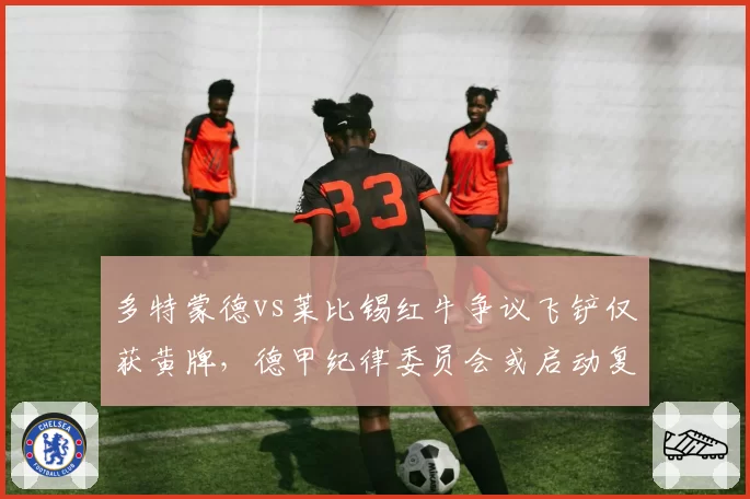 多特蒙德vs莱比锡红牛争议飞铲仅获黄牌,德甲纪律委员会或启动复核