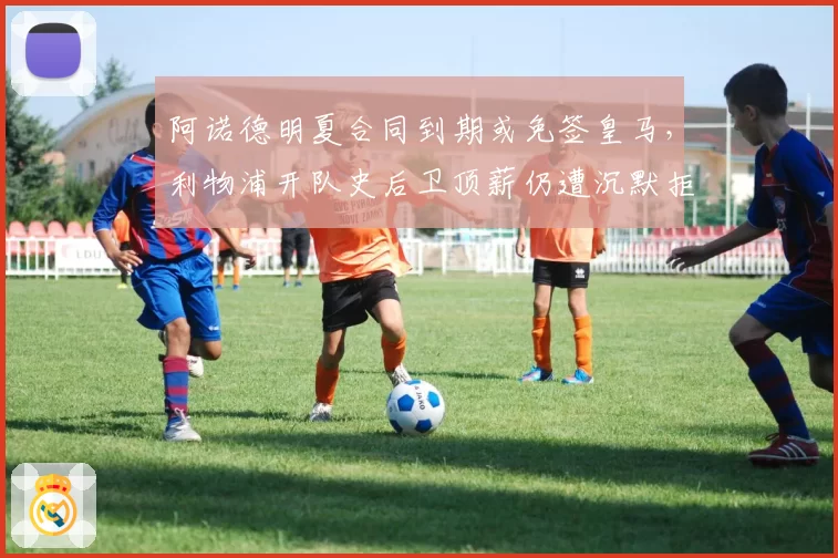 阿诺德明夏合同到期或免签皇马，利物浦开队史后卫顶薪仍遭沉默拒绝