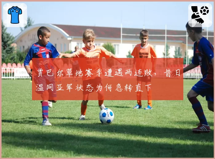 贾巴尔草地赛季遭遇两连败,昔日温网亚军状态为何急转直下