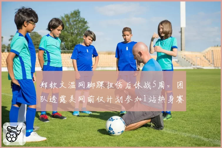 郑钦文温网脚踝扭伤后休战5周,团队透露美网前仅计划参加1站热身赛