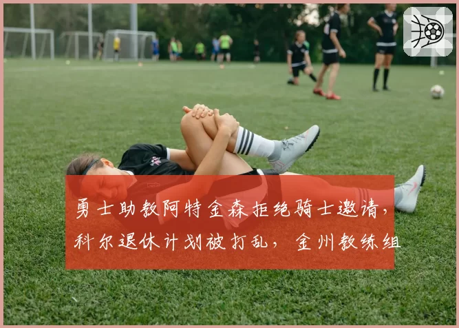 勇士助教阿特金森拒绝骑士邀请，科尔退休计划被打乱，金州教练组暗流涌动