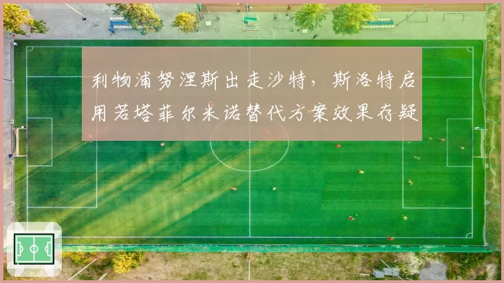 利物浦努涅斯出走沙特,斯洛特启用若塔菲尔米诺替代方案效果存疑