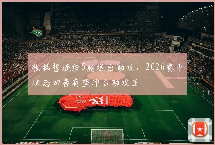 张稀哲连续5轮送出助攻,2026赛季状态回春有望冲击助攻王