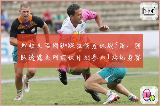 郑钦文温网脚踝扭伤后休战5周,团队透露美网前仅计划参加1站热身赛