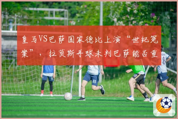 皇马VS巴萨国家德比上演“世纪冤案”,拉莫斯手球未判巴萨能否重赛?