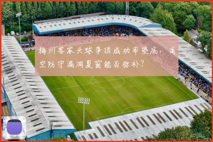 梅州客家头球争顶成功率垫底,高空防守漏洞夏窗能否弥补?