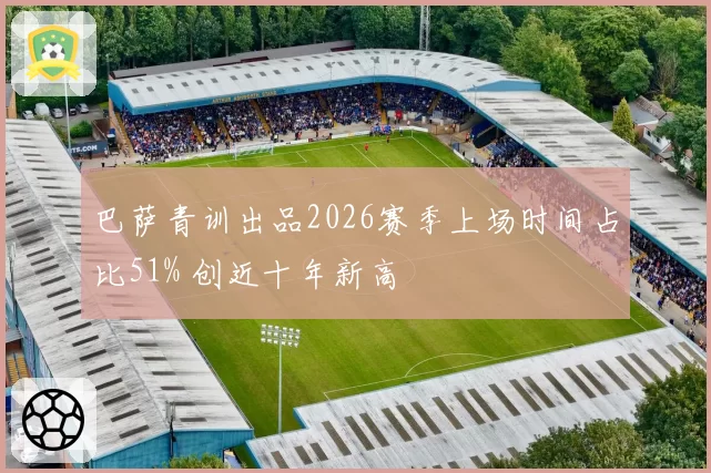 巴萨青训出品2026赛季上场时间占比51% 创近十年新高