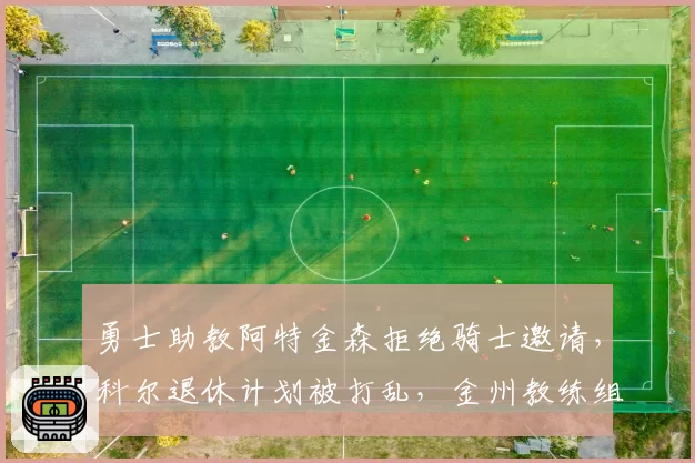 勇士助教阿特金森拒绝骑士邀请,科尔退休计划被打乱,金州教练组暗流涌动