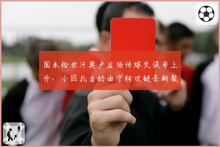 国米恰尔汗奥卢后场传球失误率上升,小因扎吉的由守转攻链条断裂?