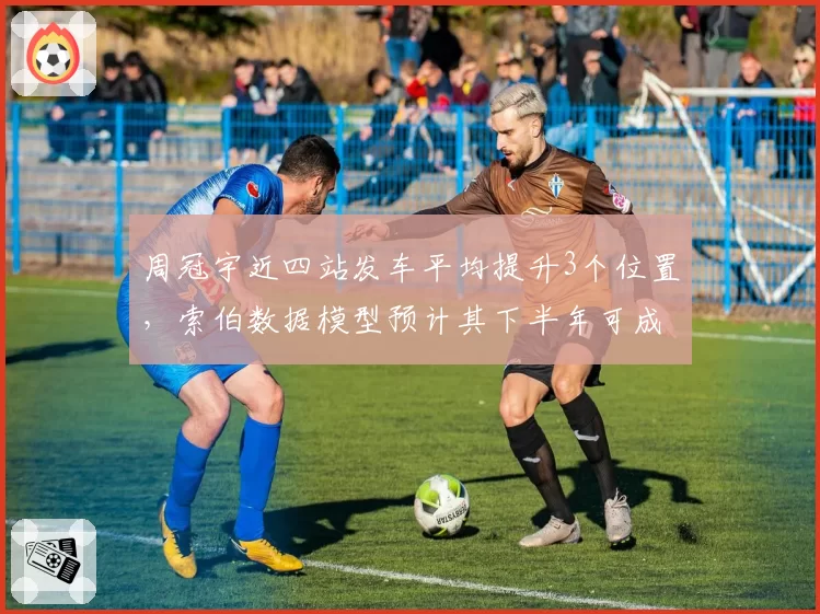 周冠宇近四站发车平均提升3个位置,索伯数据模型预计其下半年可成积分常客