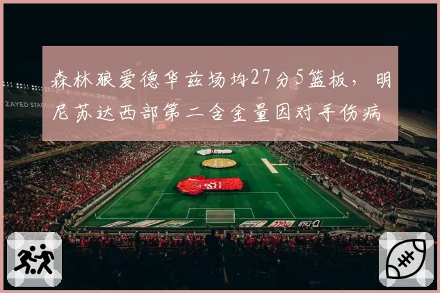 森林狼爱德华兹场均27分5篮板,明尼苏达西部第二含金量因对手伤病遭质疑