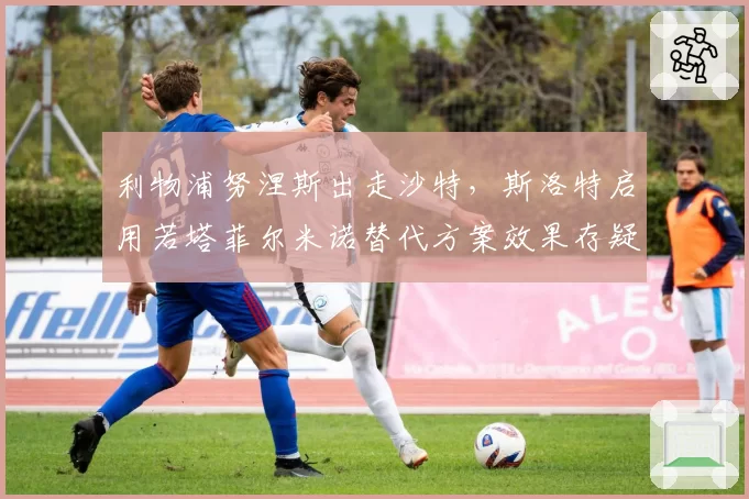 利物浦努涅斯出走沙特,斯洛特启用若塔菲尔米诺替代方案效果存疑