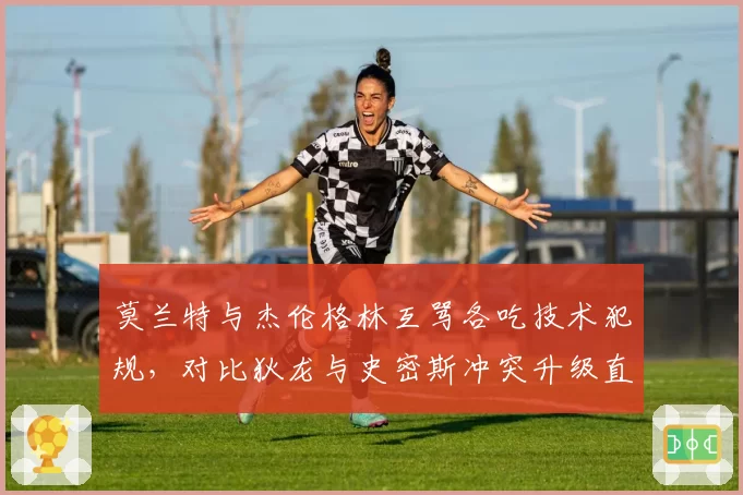 莫兰特与杰伦格林互骂各吃技术犯规,对比狄龙与史密斯冲突升级直接被驱逐