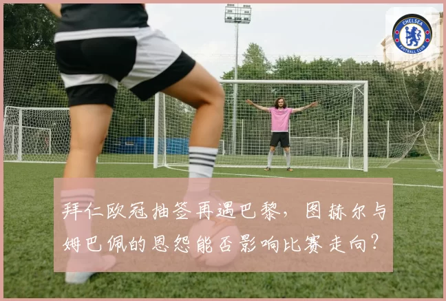 拜仁欧冠抽签再遇巴黎,图赫尔与姆巴佩的恩怨能否影响比赛走向?