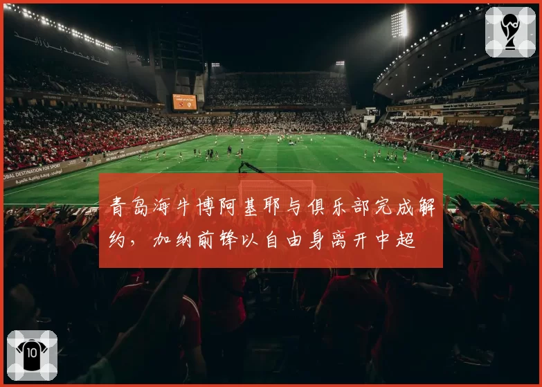 青岛海牛博阿基耶与俱乐部完成解约，加纳前锋以自由身离开中超