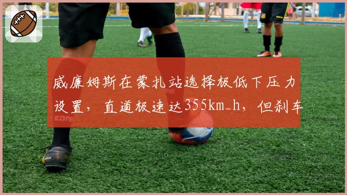 威廉姆斯在蒙扎站选择极低下压力设置,直道极速达355km_h,但刹车区稳定性堪忧