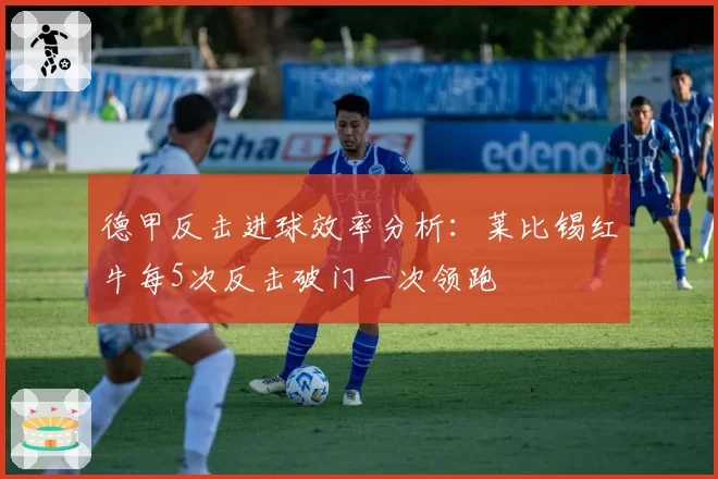 德甲反击进球效率分析：莱比锡红牛每5次反击破门一次领跑