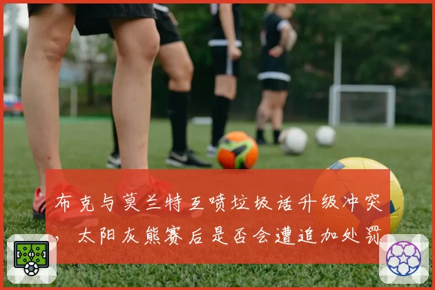 布克与莫兰特互喷垃圾话升级冲突,太阳灰熊赛后是否会遭追加处罚?