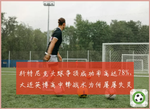 科特尼克头球争顶成功率高达78%,大连英博高中锋战术为何屡屡失灵?