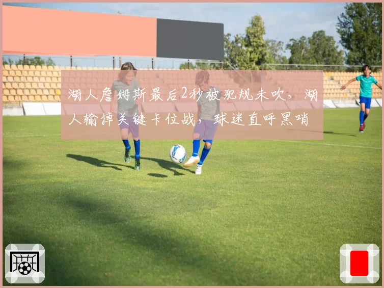 湖人詹姆斯最后2秒被犯规未吹,湖人输掉关键卡位战,球迷直呼黑哨