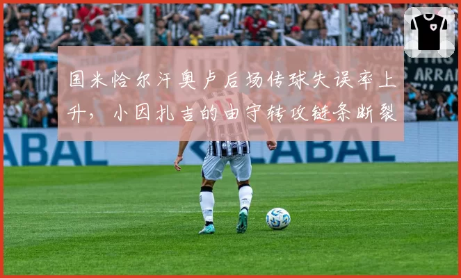 国米恰尔汗奥卢后场传球失误率上升,小因扎吉的由守转攻链条断裂?
