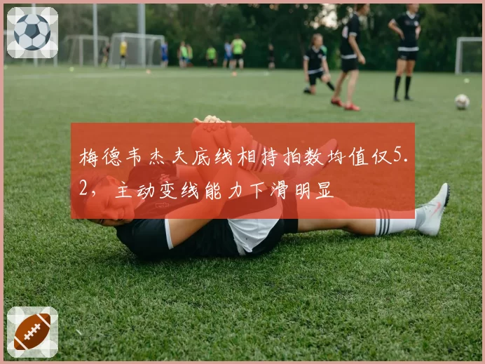 梅德韦杰夫底线相持拍数均值仅5.2，主动变线能力下滑明显