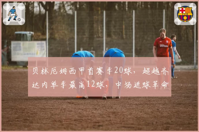 贝林厄姆西甲首赛季20球,超越齐达内单季最高12球,中场进球革命