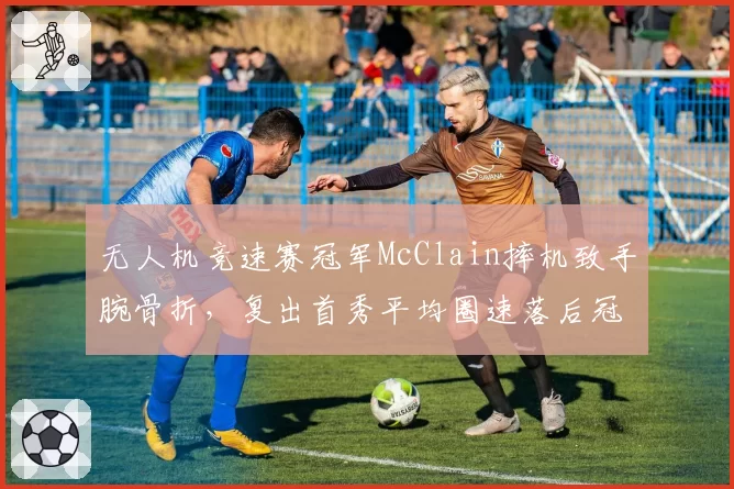 无人机竞速赛冠军McClain摔机致手腕骨折,复出首秀平均圈速落后冠军0.8秒