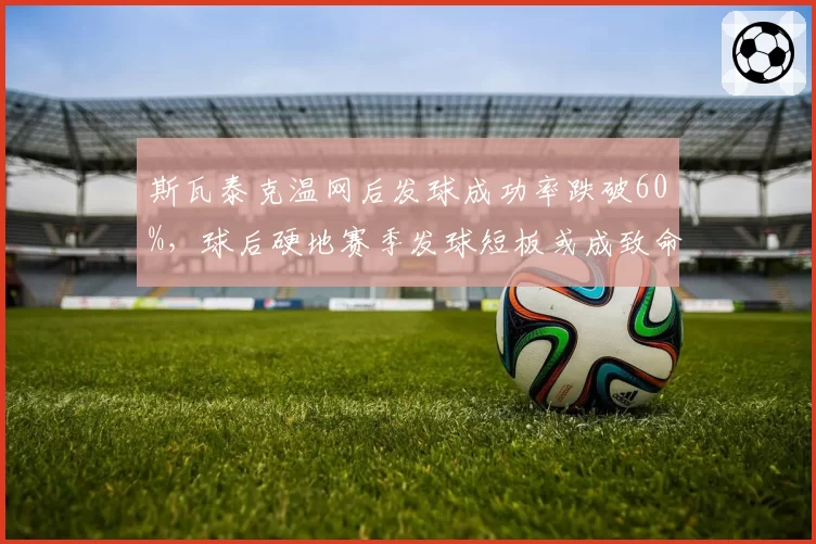 斯瓦泰克温网后发球成功率跌破60%,球后硬地赛季发球短板或成致命弱点