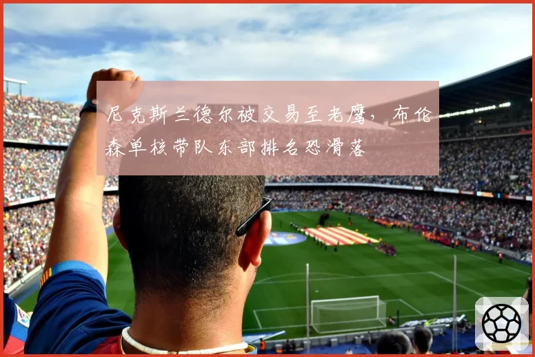 尼克斯兰德尔被交易至老鹰,布伦森单核带队东部排名恐滑落
