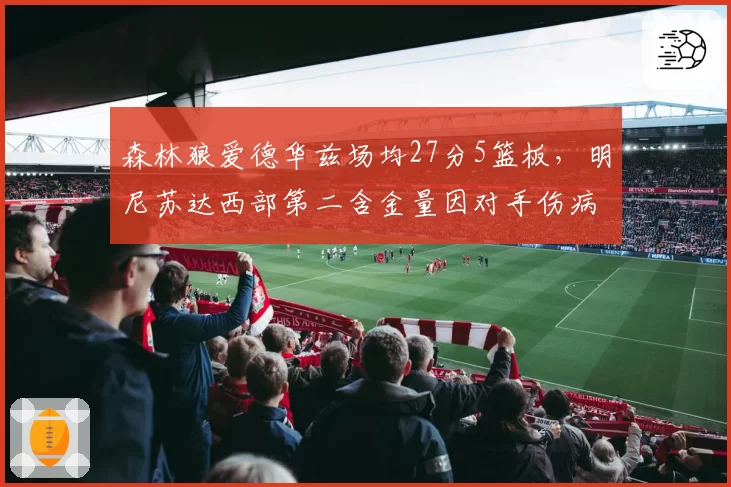 森林狼爱德华兹场均27分5篮板,明尼苏达西部第二含金量因对手伤病遭质疑
