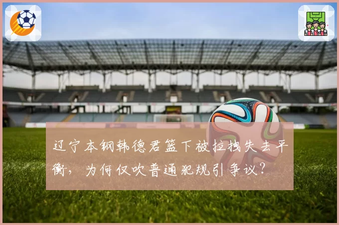 辽宁本钢韩德君篮下被拉拽失去平衡，为何仅吹普通犯规引争议？