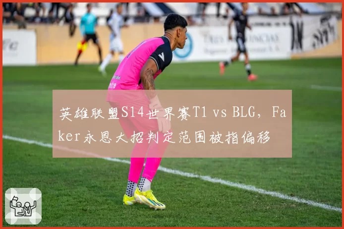 英雄联盟S14世界赛T1 vs BLG,Faker永恩大招判定范围被指偏移