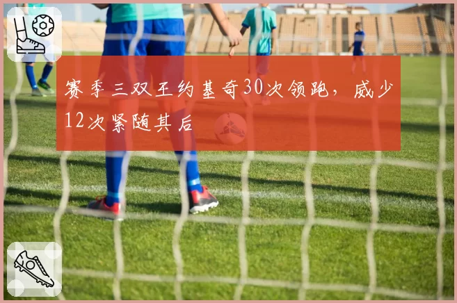 赛季三双王约基奇30次领跑,威少12次紧随其后