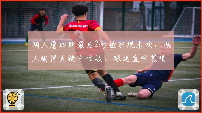 湖人詹姆斯最后2秒被犯规未吹,湖人输掉关键卡位战,球迷直呼黑哨